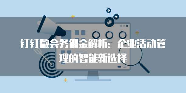 钉钉微会务佣金解析：企业活动管理的智能新选择