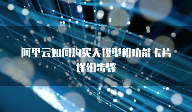 阿里云如何购买大模型机功能卡片详细步骤