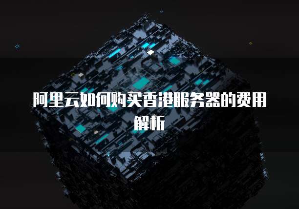 阿里云如何购买香港服务器的费用解析