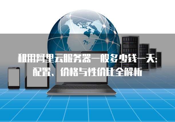 租用阿里云服务器一般多少钱一天:配置、价格与性价比全解析