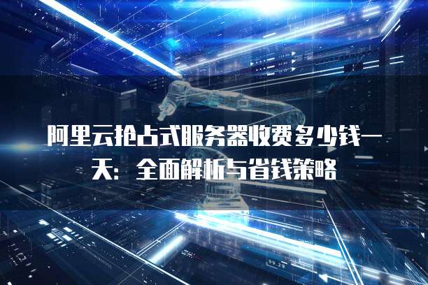 阿里云抢占式服务器收费多少钱一天:全面解析与省钱策略