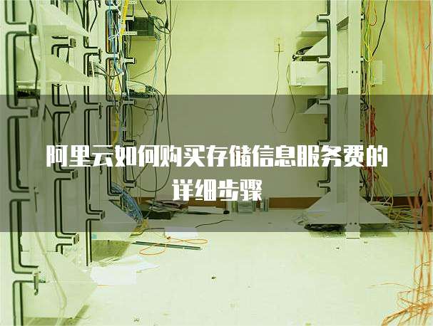阿里云如何购买存储信息服务费的详细步骤