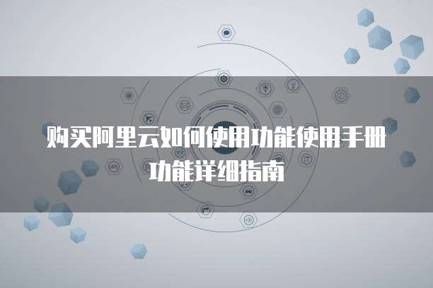 购买阿里云如何使用功能使用手册功能详细指南