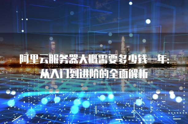 阿里云服务器大概需要多少钱一年:从入门到进阶的全面解析