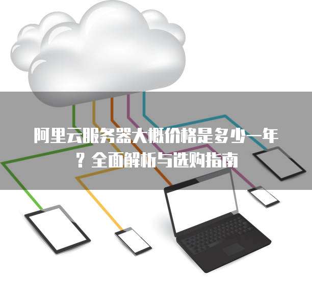 阿里云服务器大概价格是多少一年？全面解析与选购指南