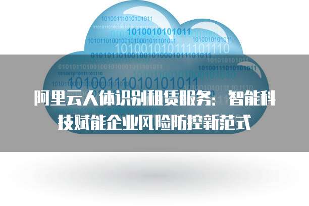 阿里云人体识别租赁服务：智能科技赋能企业风险防控新范式
