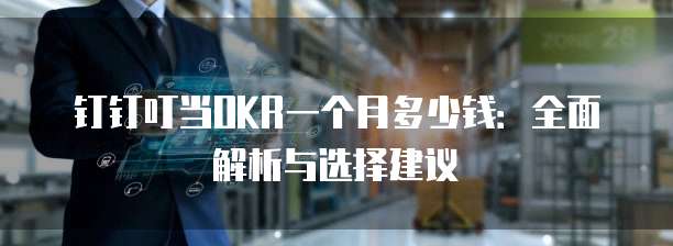 钉钉叮当OKR一个月多少钱:全面解析与选择建议