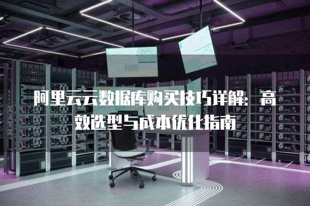 阿里云云数据库购买技巧详解:高效选型与成本优化指南