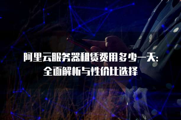阿里云服务器租赁费用多少一天:全面解析与性价比选择