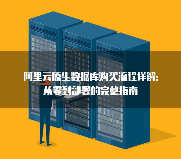 阿里云原生数据库购买流程详解:从零到部署的完整指南