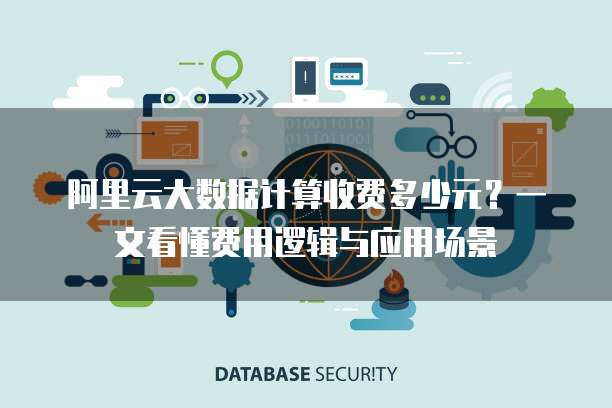 阿里云大数据计算收费多少元?一文看懂费用逻辑与应用场景