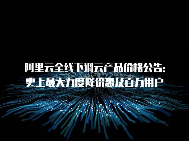 阿里云全线下调云产品价格公告:史上最大力度降价惠及百万用户
