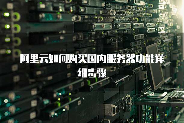 阿里云如何购买国内服务器功能详细步骤