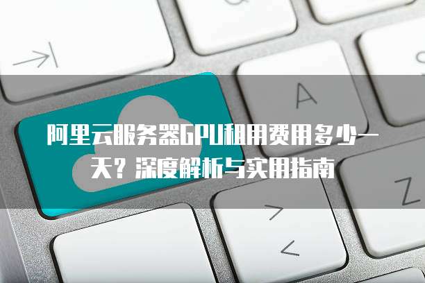 阿里云服务器GPU租用费用多少一天?深度解析与实用指南