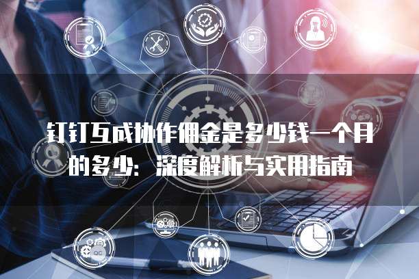 钉钉互成协作佣金是多少钱一个月的多少:深度解析与实用指南