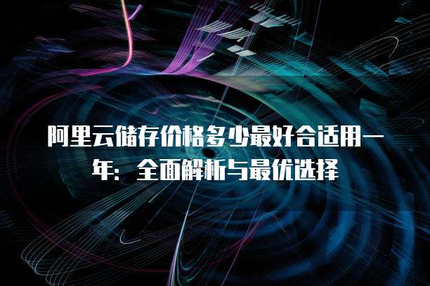 阿里云储存价格多少最好合适用一年:全面解析与最优选择