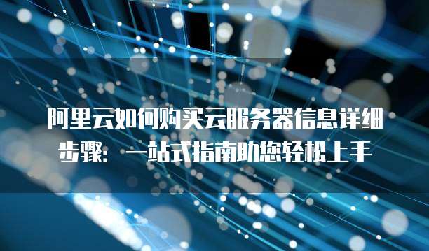 阿里云如何购买云服务器信息详细步骤:一站式指南助您轻松上手