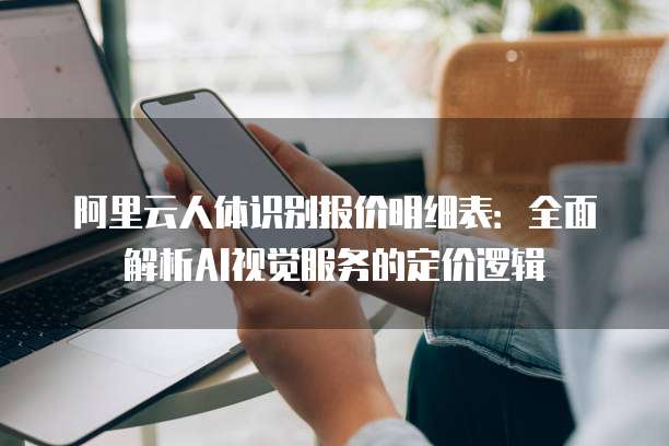 阿里云人体识别报价明细表：全面解析AI视觉服务的定价逻辑