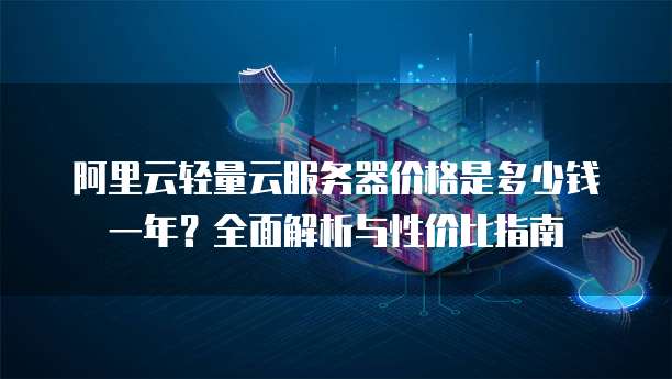 阿里云轻量云服务器价格是多少钱一年?全面解析与性价比指南