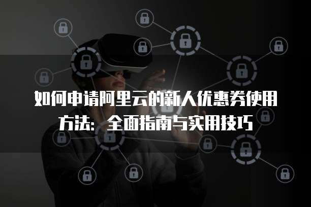 如何申请阿里云的新人优惠券使用方法:全面指南与实用技巧
