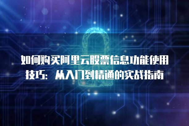 如何购买阿里云股票信息功能使用技巧:从入门到精通的实战指南
