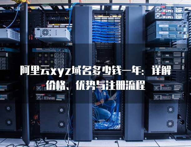 阿里云xyz域名多少钱一年:详解价格、优势与注册流程