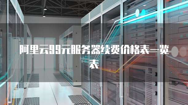 阿里云99元服务器续费价格表一览表