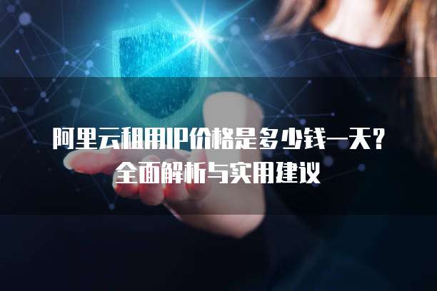 阿里云租用IP价格是多少钱一天?全面解析与实用建议