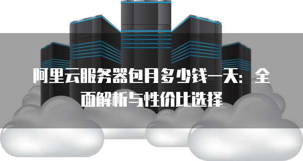 阿里云服务器包月多少钱一天：全面解析与性价比选择