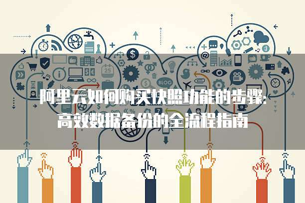阿里云如何购买快照功能的步骤：高效数据备份的全流程指南