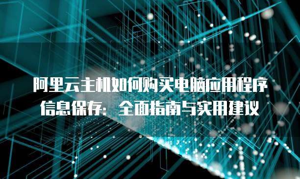 阿里云主机如何购买电脑应用程序信息保存:全面指南与实用建议