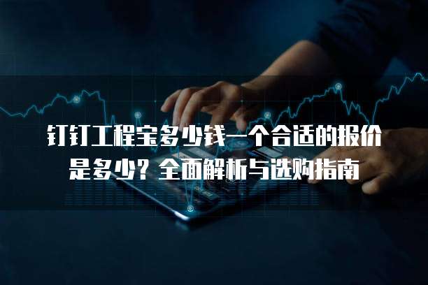 钉钉工程宝多少钱一个合适的报价是多少?全面解析与选购指南