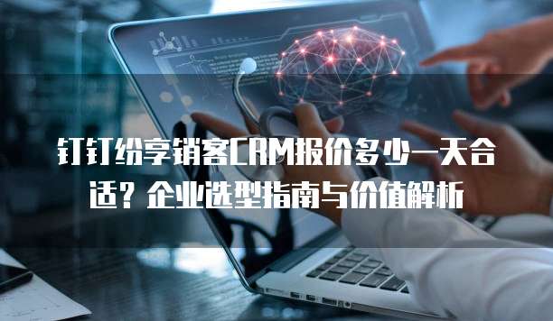钉钉纷享销客CRM报价多少一天合适?企业选型指南与价值解析