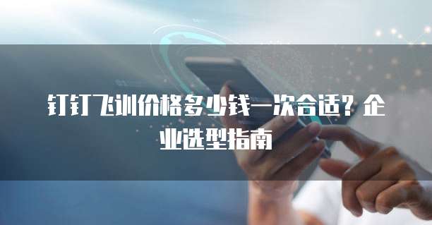 钉钉飞训价格多少钱一次合适?企业选型指南