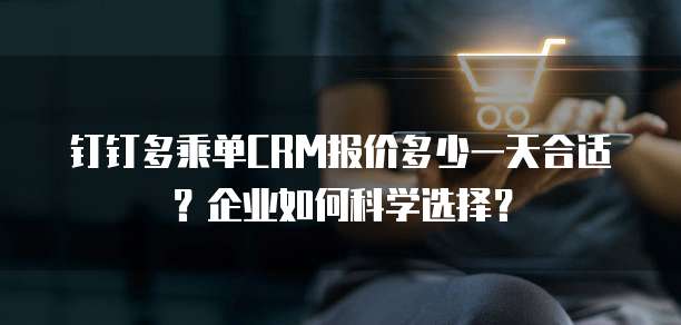 钉钉多乘单CRM报价多少一天合适?企业如何科学选择?
