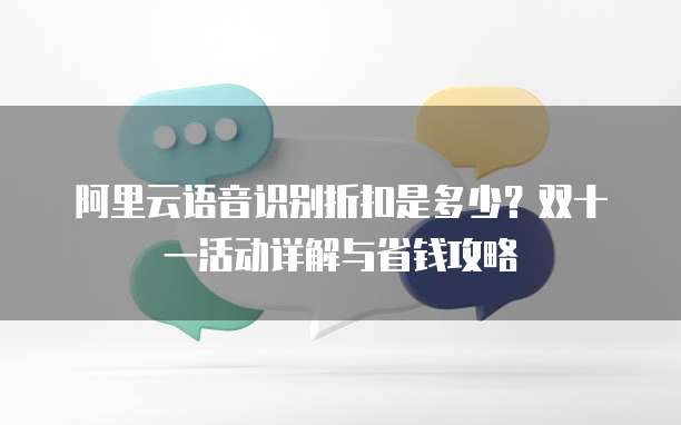 阿里云语音识别折扣是多少？双十一活动详解与省钱攻略