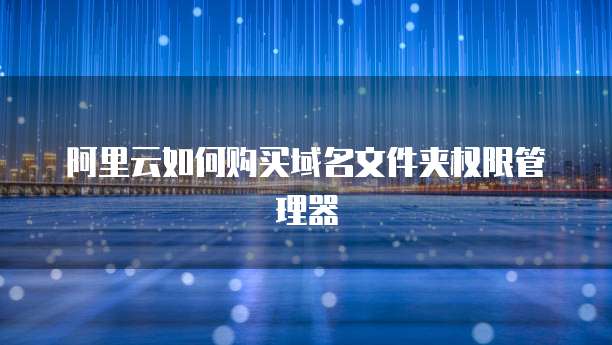 阿里云如何购买域名文件夹权限管理器