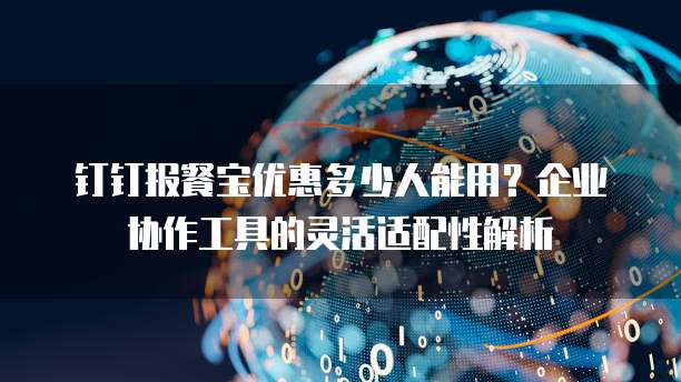 钉钉报餐宝优惠多少人能用？企业协作工具的灵活适配性解析