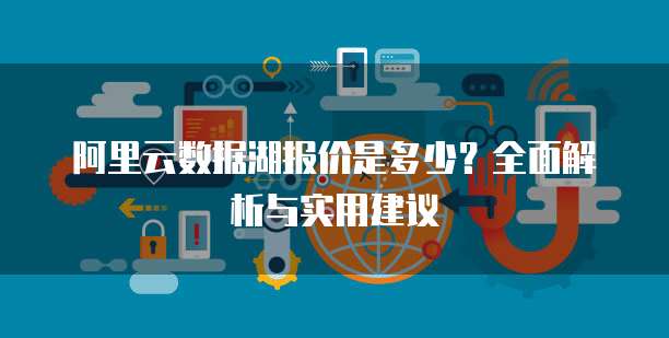 阿里云数据湖报价是多少?全面解析与实用建议