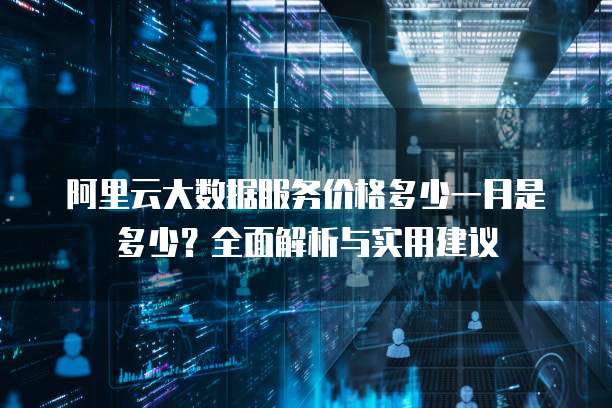 阿里云大数据服务价格多少一月是多少?全面解析与实用建议
