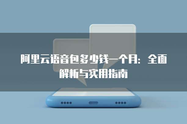 阿里云语音包多少钱一个月：全面解析与实用指南