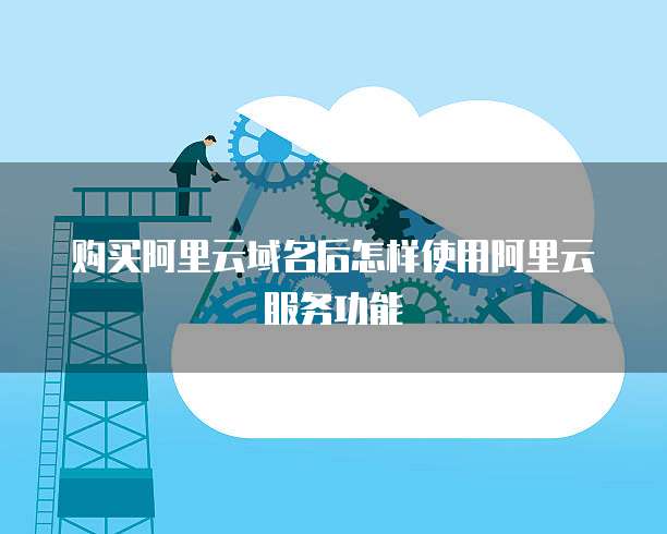 购买阿里云域名后怎样使用阿里云服务功能