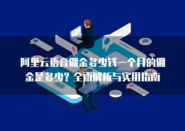 阿里云语音佣金多少钱一个月的佣金是多少?全面解析与实用指南