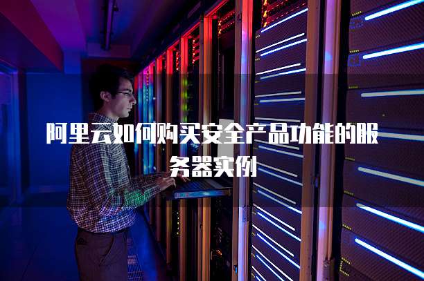 阿里云如何购买安全产品功能的服务器实例