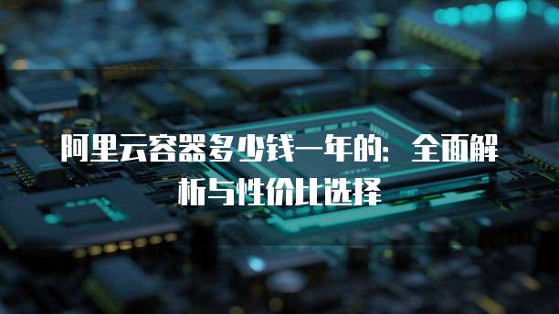 阿里云容器多少钱一年的:全面解析与性价比选择
