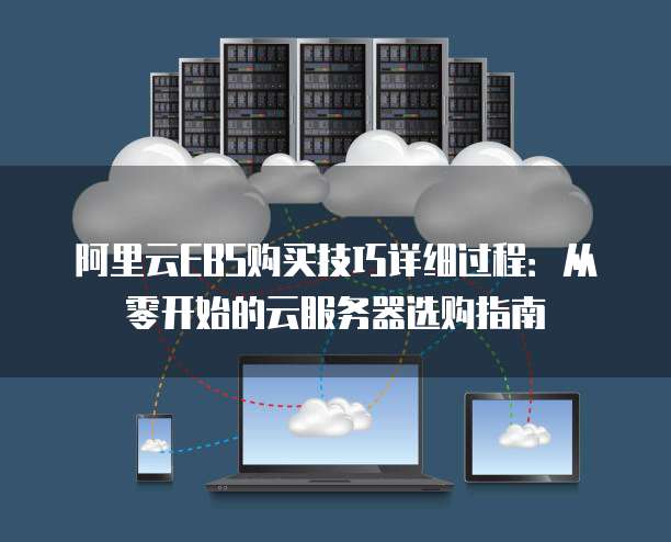 阿里云EBS购买技巧详细过程:从零开始的云服务器选购指南