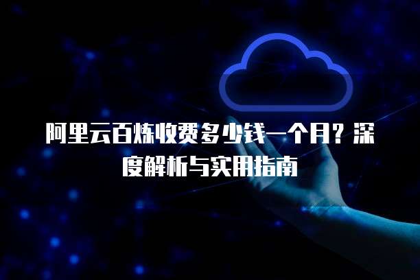 阿里云百炼收费多少钱一个月?深度解析与实用指南