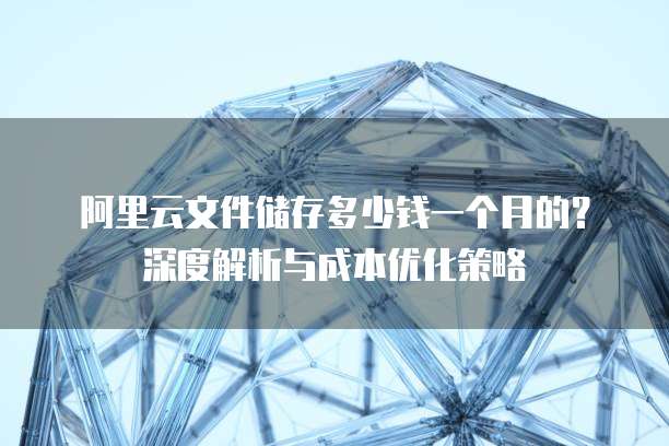 阿里云文件储存多少钱一个月的?深度解析与成本优化策略