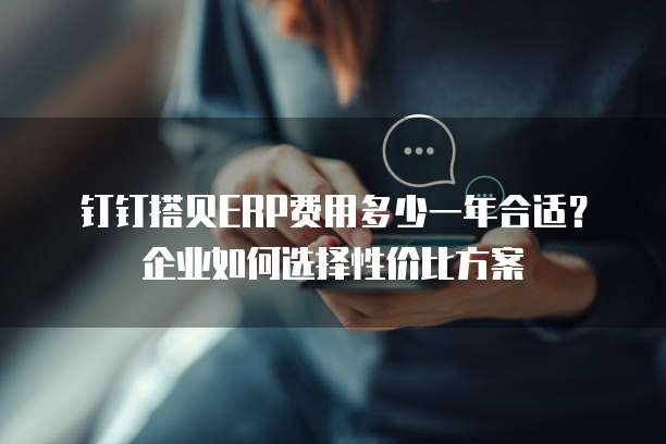 钉钉搭贝ERP费用多少一年合适?企业如何选择性价比方案