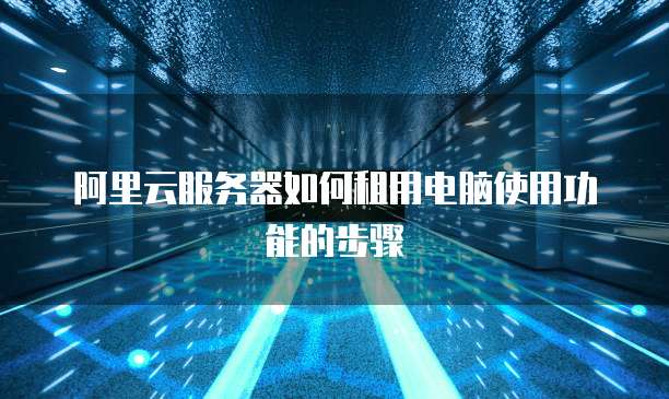 阿里云服务器如何租用电脑使用功能的步骤